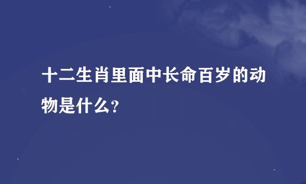 十二生肖里面中长命百岁的动物是什么？
