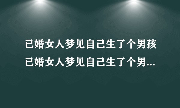 已婚女人梦见自己生了个男孩已婚女人梦见自己生了个男孩好不好