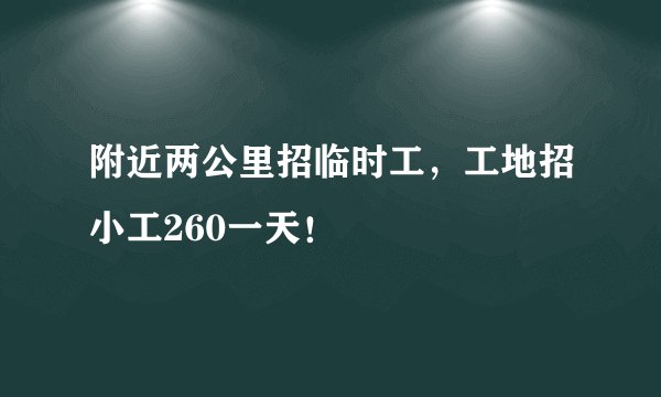 附近两公里招临时工，工地招小工260一天！