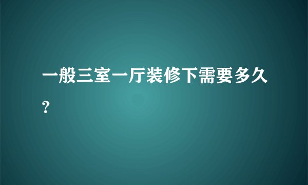 一般三室一厅装修下需要多久？