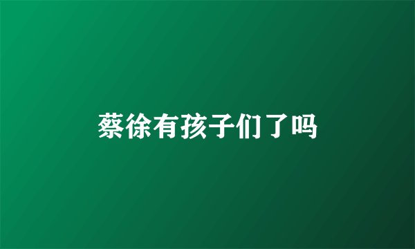 蔡徐有孩子们了吗