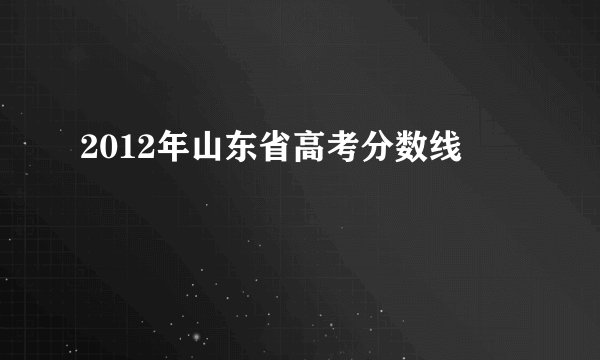 2012年山东省高考分数线