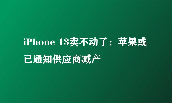iPhone 13卖不动了：苹果或已通知供应商减产