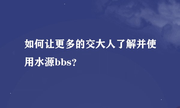 如何让更多的交大人了解并使用水源bbs？