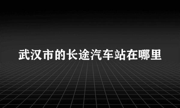 武汉市的长途汽车站在哪里