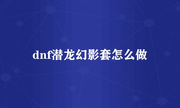 dnf潜龙幻影套怎么做