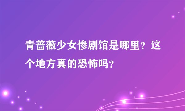 青蔷薇少女惨剧馆是哪里？这个地方真的恐怖吗？