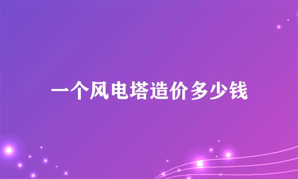一个风电塔造价多少钱