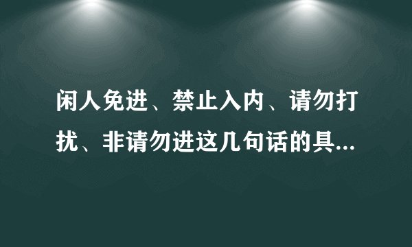 闲人免进、禁止入内、请勿打扰、非请勿进这几句话的具体区别是什么？不都是不让别人进入某个地方吗？