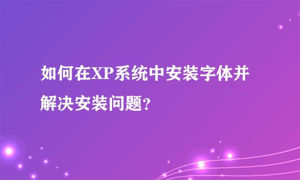 如何在XP系统中安装字体并解决安装问题？