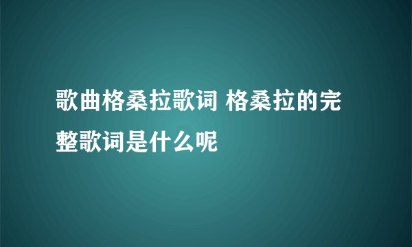 歌曲格桑拉歌词 格桑拉的完整歌词是什么呢