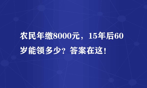 农民年缴8000元，15年后60岁能领多少？答案在这！
