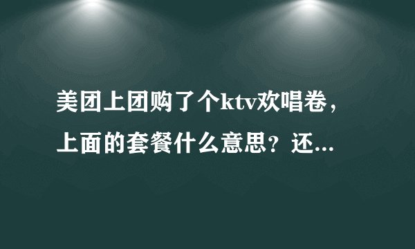 美团上团购了个ktv欢唱卷，上面的套餐什么意思？还要到ktv再选个套餐 然后再按套餐上标价收费吗？