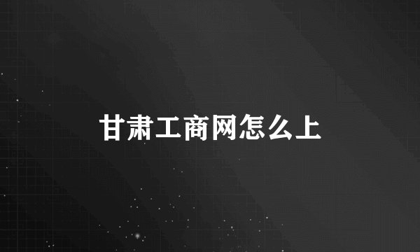 甘肃工商网怎么上