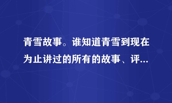 青雪故事。谁知道青雪到现在为止讲过的所有的故事、评书到底有多少？都叫什么名字啊？要全部的