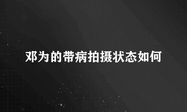 邓为的带病拍摄状态如何
