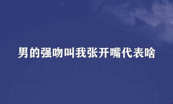 男的强吻叫我张开嘴代表啥