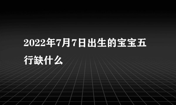 2022年7月7日出生的宝宝五行缺什么