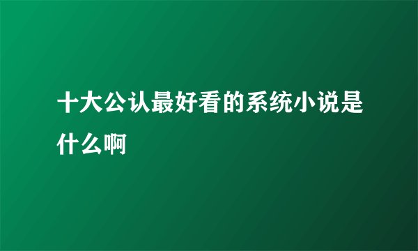 十大公认最好看的系统小说是什么啊