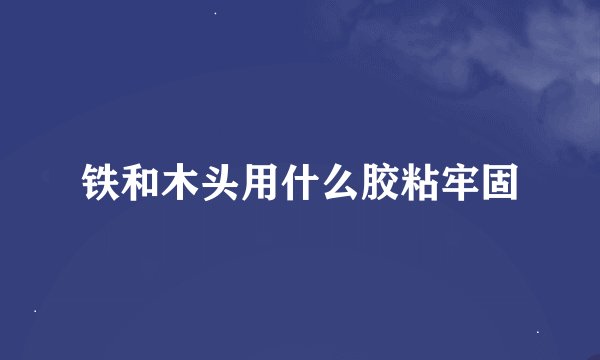 铁和木头用什么胶粘牢固