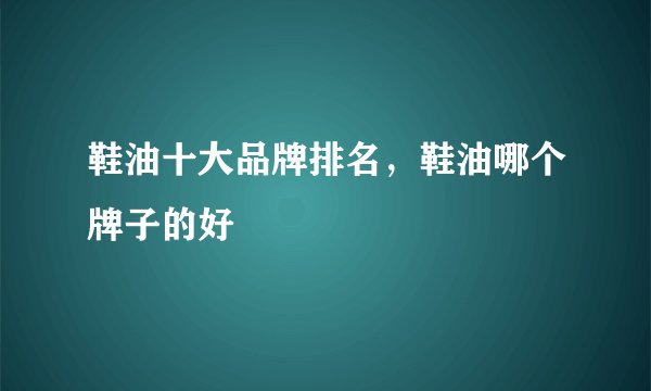 鞋油十大品牌排名，鞋油哪个牌子的好