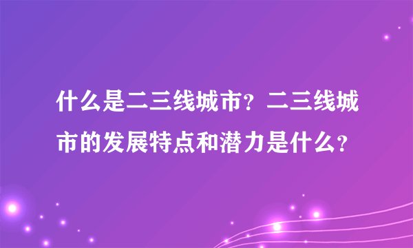 什么是二三线城市？二三线城市的发展特点和潜力是什么？