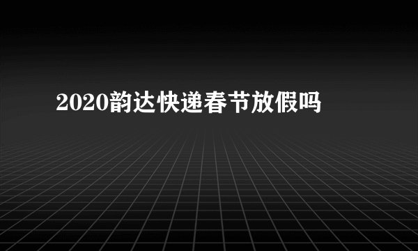 2020韵达快递春节放假吗