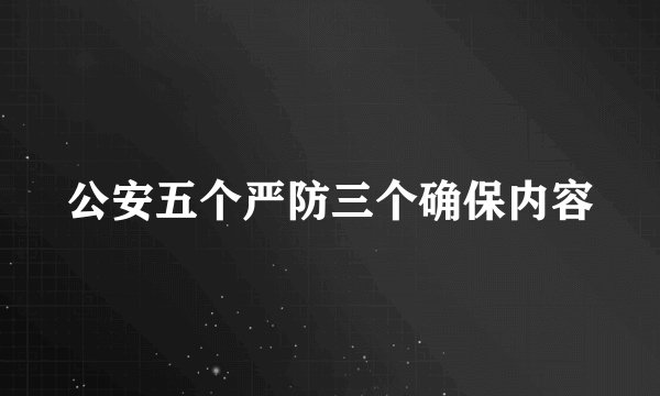 公安五个严防三个确保内容