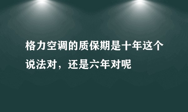 格力空调的质保期是十年这个说法对，还是六年对呢