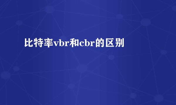 比特率vbr和cbr的区别
