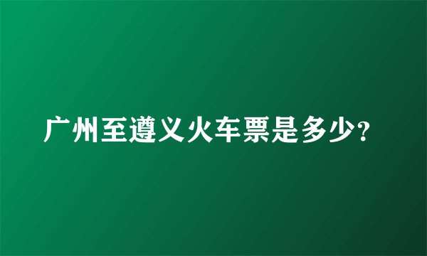 广州至遵义火车票是多少?