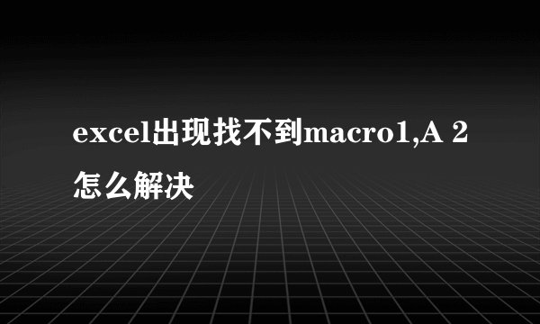 excel出现找不到macro1,A 2怎么解决