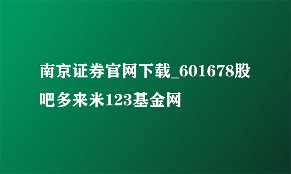 南京证券官网下载_601678股吧多来米123基金网