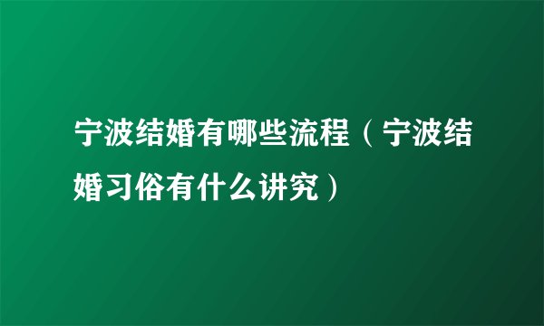 宁波结婚有哪些流程（宁波结婚习俗有什么讲究）