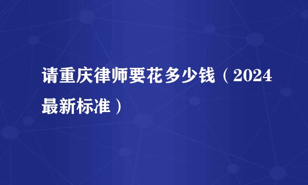 请重庆律师要花多少钱（2024最新标准）
