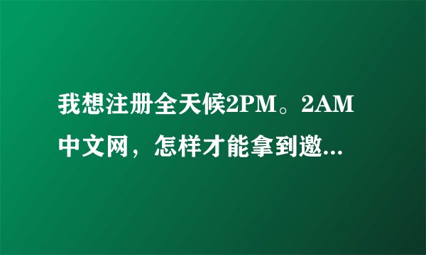 我想注册全天候2PM。2AM中文网，怎样才能拿到邀请码啊???