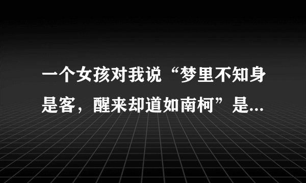 一个女孩对我说“梦里不知身是客，醒来却道如南柯”是什么意思