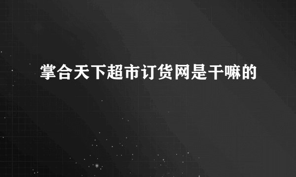 掌合天下超市订货网是干嘛的