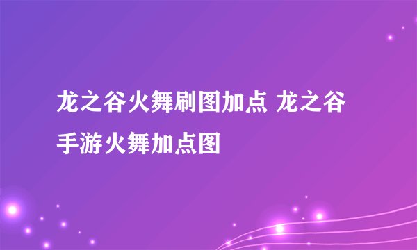 龙之谷火舞刷图加点 龙之谷手游火舞加点图
