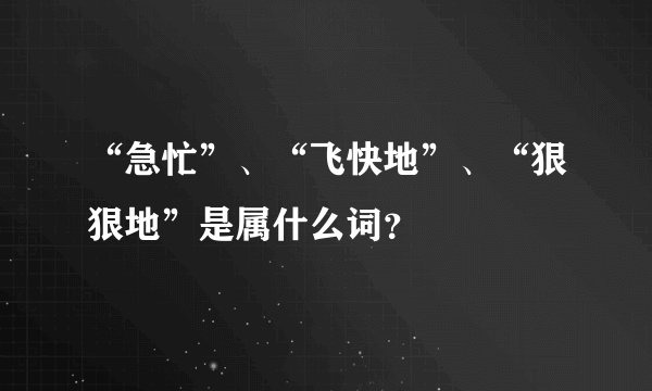 “急忙”、“飞快地”、“狠狠地”是属什么词？