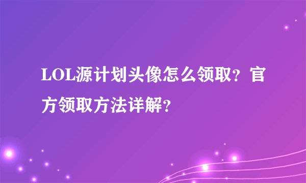 LOL源计划头像怎么领取?官方领取方法详解?