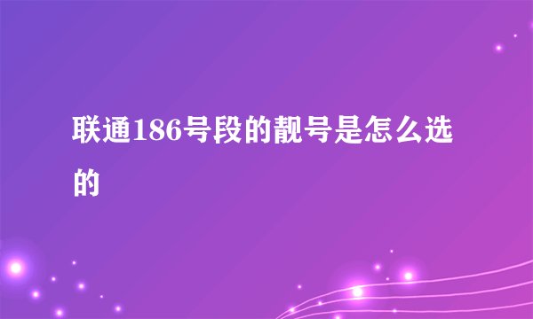 联通186号段的靓号是怎么选的