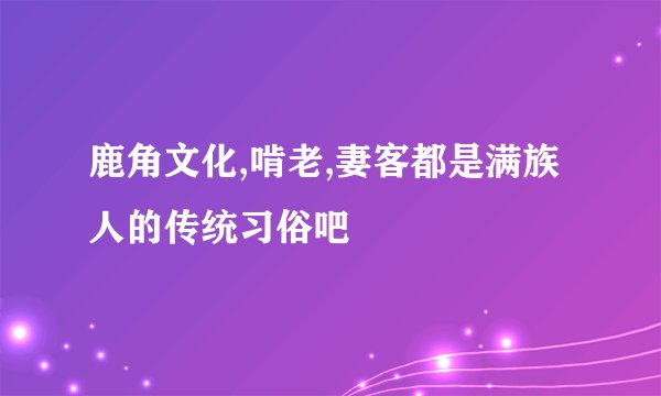 鹿角文化,啃老,妻客都是满族人的传统习俗吧