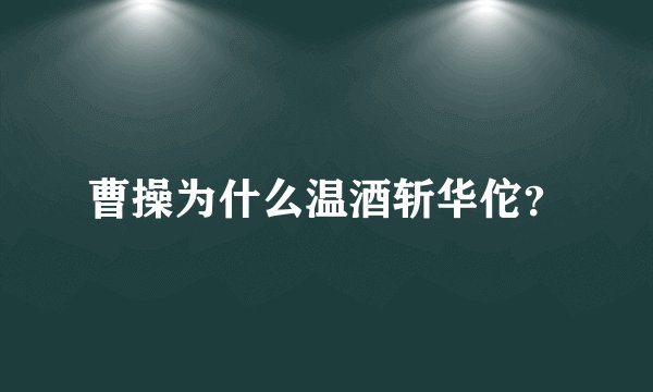曹操为什么温酒斩华佗？