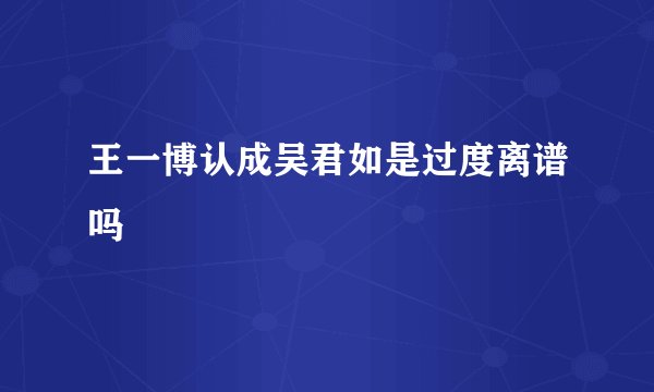 王一博认成吴君如是过度离谱吗