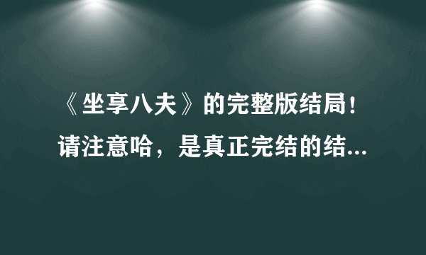 《坐享八夫》的完整版结局！请注意哈，是真正完结的结局。谢谢！