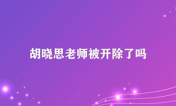 胡晓思老师被开除了吗