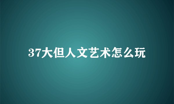 37大但人文艺术怎么玩