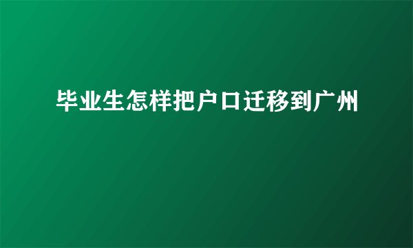 毕业生怎样把户口迁移到广州