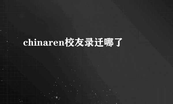 chinaren校友录迁哪了